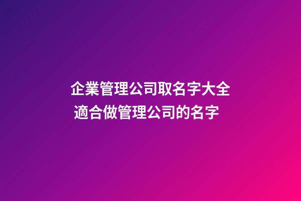 企業管理公司取名字大全 適合做管理公司的名字
